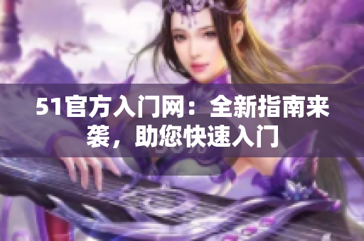 51官方入门网：全新指南来袭，助您快速入门