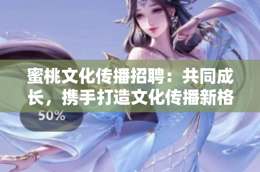 蜜桃文化传播招聘：共同成长，携手打造文化传播新格局