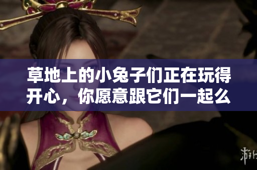 草地上的小兔子们正在玩得开心，你愿意跟它们一起么？