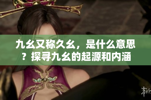 九幺又称久幺，是什么意思？探寻九幺的起源和内涵