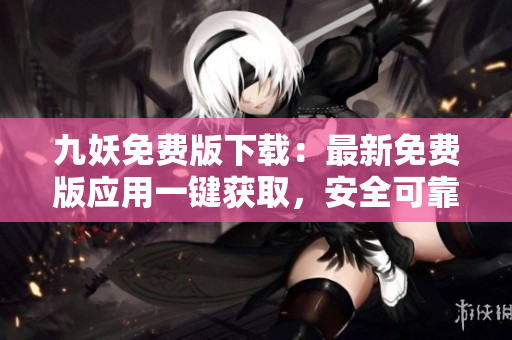 九妖免费版下载：最新免费版应用一键获取，安全可靠，免费畅享丰富资源