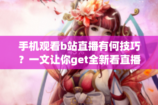 手机观看b站直播有何技巧？一文让你get全新看直播技能