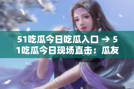 51吃瓜今日吃瓜入口 → 51吃瓜今日现场直击：瓜友们集结！