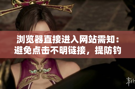 浏览器直接进入网站需知：避免点击不明链接，提防钓鱼网站和恶意软件
