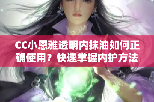 CC小恩雅透明内抹油如何正确使用？快速掌握内护方法