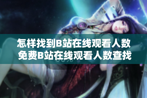 怎样找到B站在线观看人数 免费B站在线观看人数查找指南