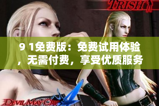 9 1免费版：免费试用体验，无需付费，享受优质服务