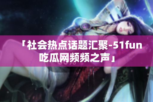 「社会热点话题汇聚-51fun吃瓜网频频之声」