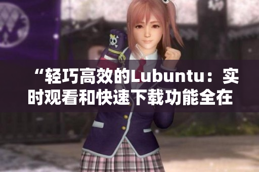 “轻巧高效的Lubuntu：实时观看和快速下载功能全在线展示”