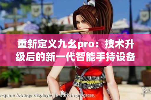 重新定义九幺pro：技术升级后的新一代智能手持设备