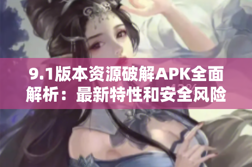 9.1版本资源破解APK全面解析：最新特性和安全风险揭秘