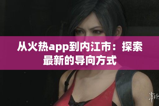 从火热app到内江市：探索最新的导向方式