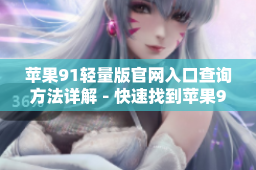 苹果91轻量版官网入口查询方法详解 - 快速找到苹果91轻量版官网入口
