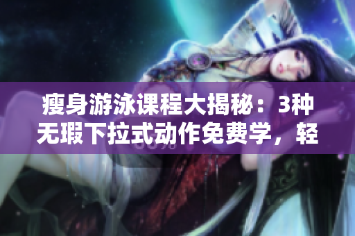 瘦身游泳课程大揭秘：3种无瑕下拉式动作免费学，轻松瘦身效果杠杠的!