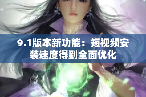 9.1版本新功能：短视频安装速度得到全面优化