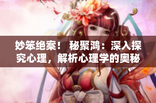 妙笨绝案！ 秘聚鸿：深入探究心理，解析心理学的奥秘