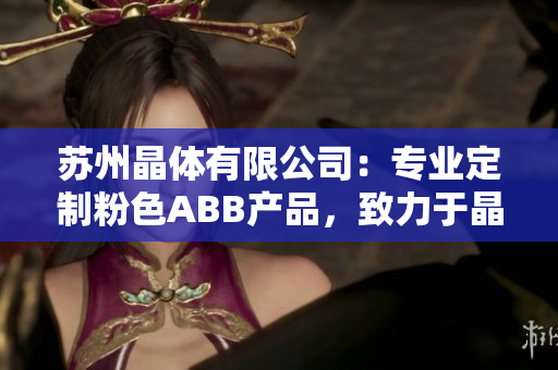苏州晶体有限公司：专业定制粉色ABB产品，致力于晶体研发与生产