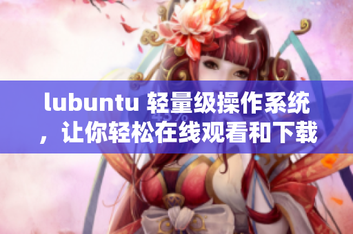 lubuntu 轻量级操作系统，让你轻松在线观看和下载i