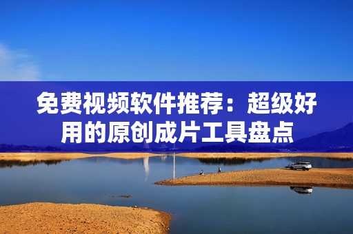 免费视频软件推荐：超级好用的原创成片工具盘点