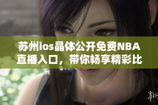 苏州ios晶体公开免费NBA直播入口，带你畅享精彩比赛