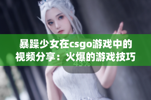 暴躁少女在csgo游戏中的视频分享：火爆的游戏技巧与趣味反应