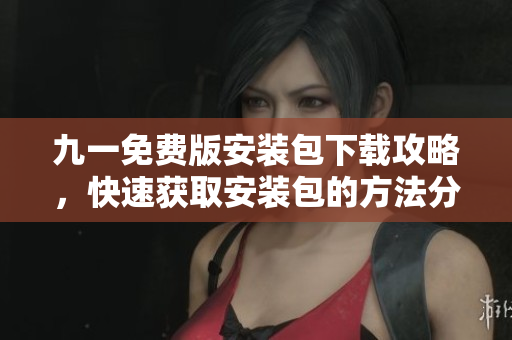 九一免费版安装包下载攻略，快速获取安装包的方法分享