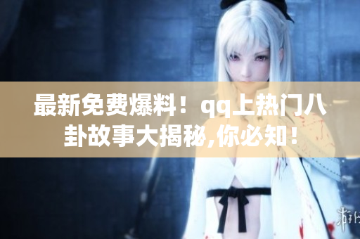 最新免费爆料！qq上热门八卦故事大揭秘,你必知！