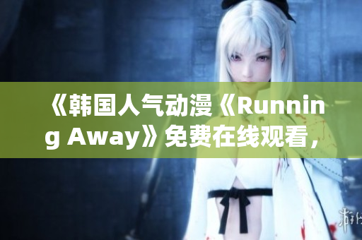 《韩国人气动漫《Running Away》免费在线观看，新版本上线，快来一探究竟！》