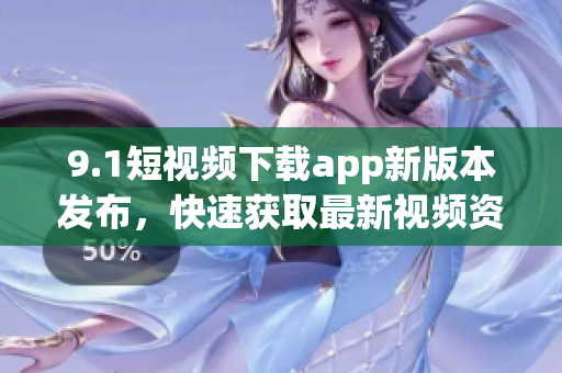9.1短视频下载app新版本发布，快速获取最新视频资源