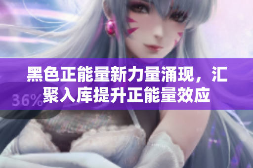 黑色正能量新力量涌现，汇聚入库提升正能量效应