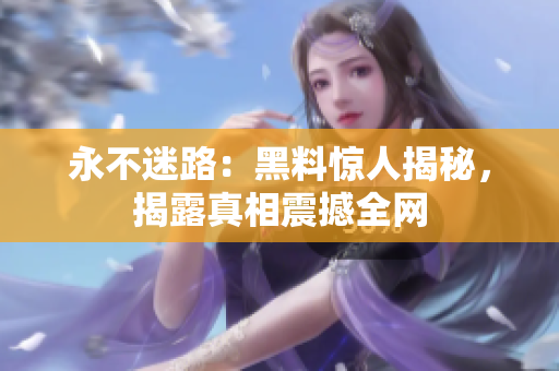永不迷路：黑料惊人揭秘，揭露真相震撼全网