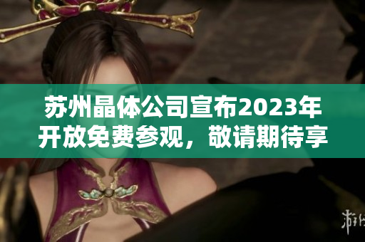 苏州晶体公司宣布2023年开放免费参观，敬请期待享受晶莹体验