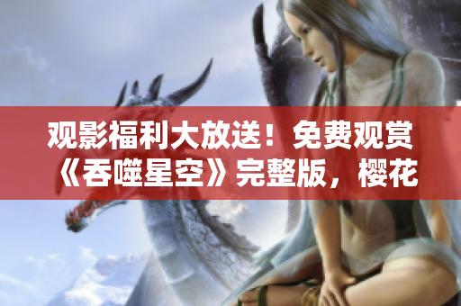 观影福利大放送！免费观赏《吞噬星空》完整版，樱花影视全新推荐