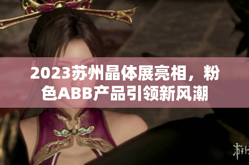 2023苏州晶体展亮相，粉色ABB产品引领新风潮