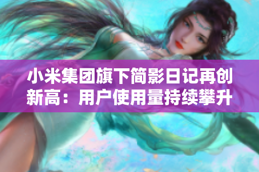 小米集团旗下简影日记再创新高：用户使用量持续攀升