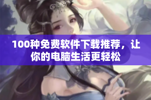100种免费软件下载推荐，让你的电脑生活更轻松
