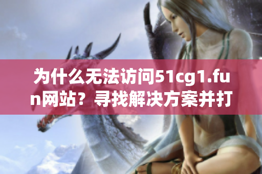为什么无法访问51cg1.fun网站？寻找解决方案并打开网站