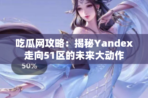 吃瓜网攻略：揭秘Yandex走向51区的未来大动作
