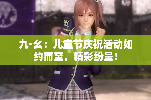 九·幺：儿童节庆祝活动如约而至，精彩纷呈！