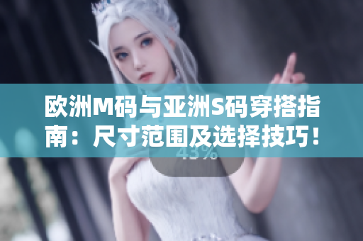 欧洲M码与亚洲S码穿搭指南：尺寸范围及选择技巧！