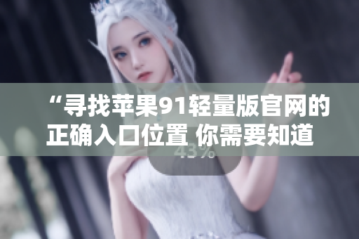 “寻找苹果91轻量版官网的正确入口位置 你需要知道的入口信息”