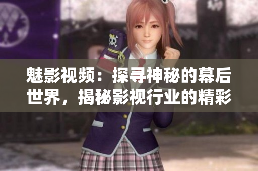 魅影视频：探寻神秘的幕后世界，揭秘影视行业的精彩故事
