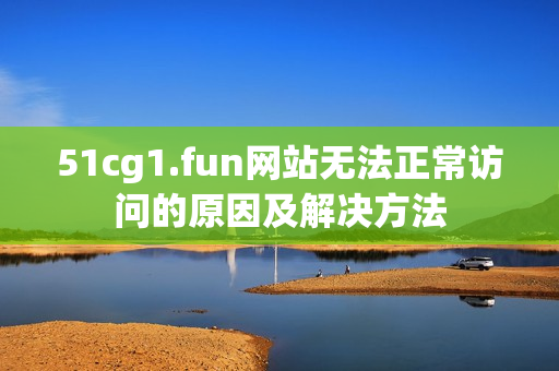 51cg1.fun网站无法正常访问的原因及解决方法