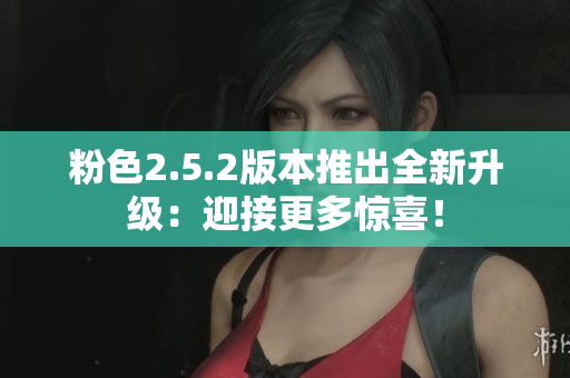 粉色2.5.2版本推出全新升级：迎接更多惊喜！