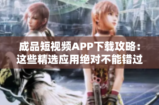 成品短视频APP下载攻略：这些精选应用绝对不能错过