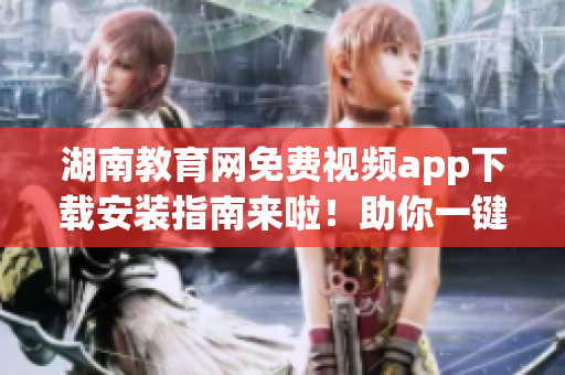 湖南教育网免费视频app下载安装指南来啦！助你一键完成安装并享受精彩视频资源