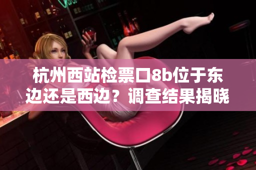 杭州西站检票口8b位于东边还是西边？调查结果揭晓