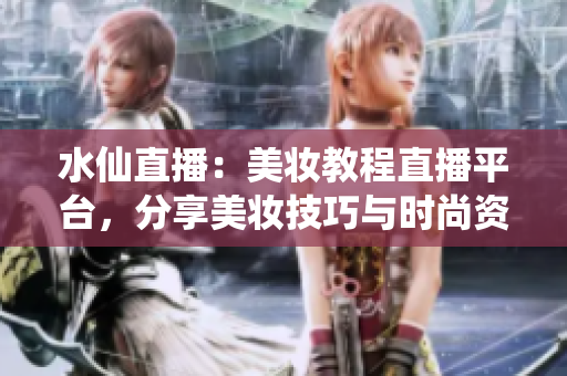 水仙直播：美妆教程直播平台，分享美妆技巧与时尚资讯
