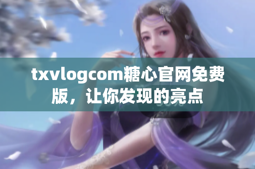 txvlogcom糖心官网免费版，让你发现的亮点