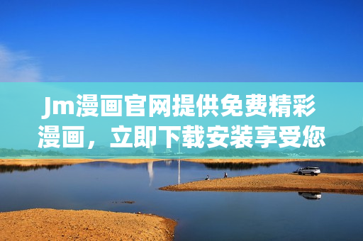 Jm漫画官网提供免费精彩漫画，立即下载安装享受您喜欢的漫画阅读体验